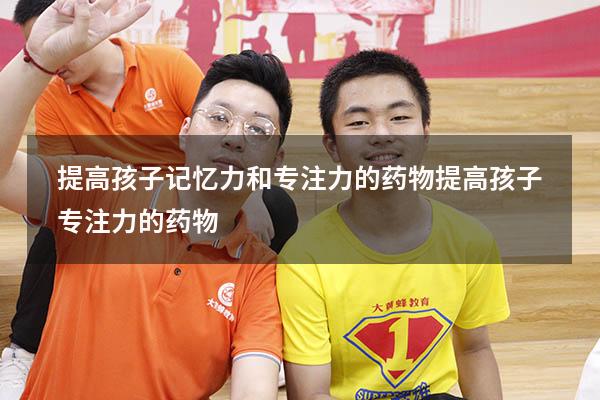 提高孩子记忆力和专注力的药物（提高孩子专注力的药物）