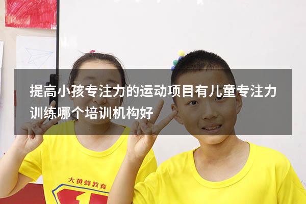 提高小孩专注力的运动项目有（儿童专注力训练哪个培训机构好）