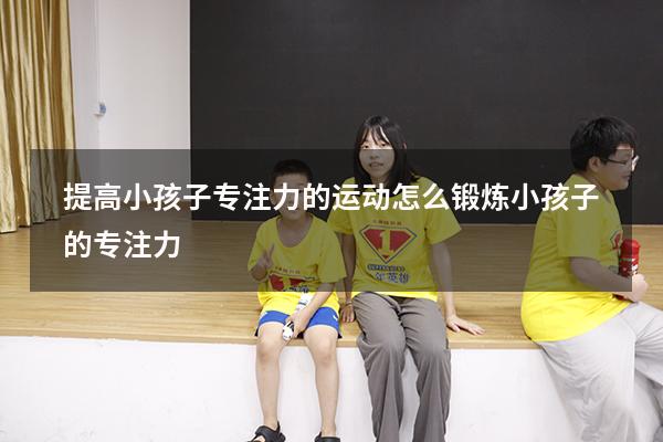 提高小孩子专注力的运动（怎么锻炼小孩子的专注力）