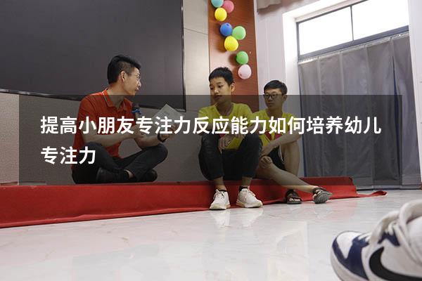 提高小朋友专注力、反应能力（如何培养幼儿专注力）