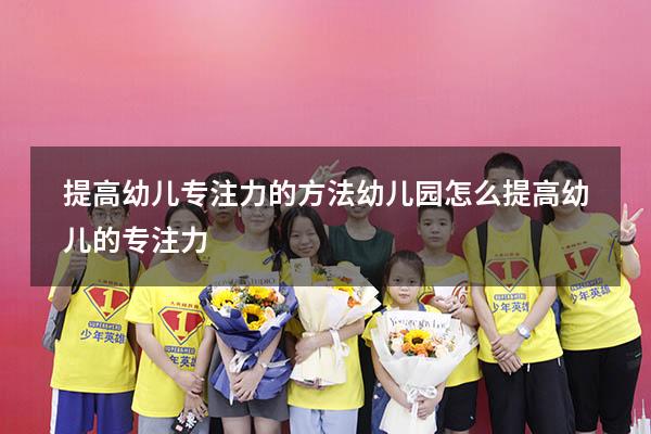 提高幼儿专注力的方法幼儿园（怎么提高幼儿的专注力）