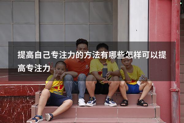 提高自己专注力的方法有哪些（怎样可以提高专注力）