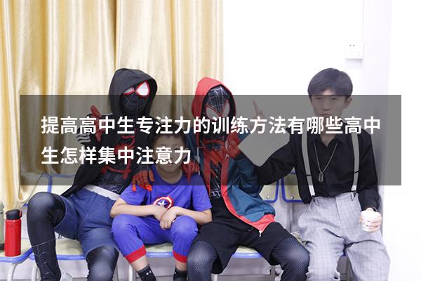 提高高中生专注力的训练方法有哪些（高中生怎样集中注意力）