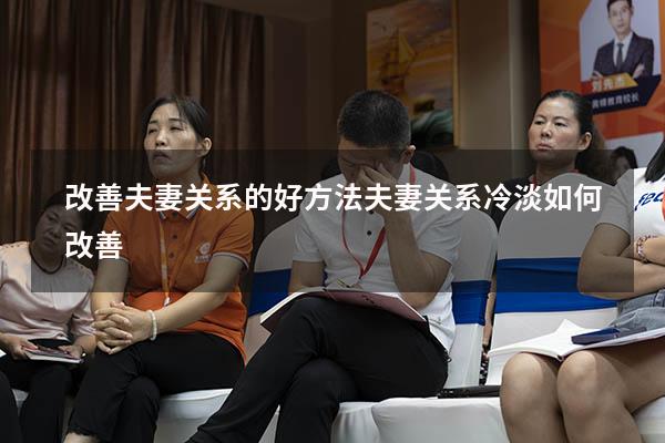 改善夫妻关系的好方法（夫妻关系冷淡如何改善）