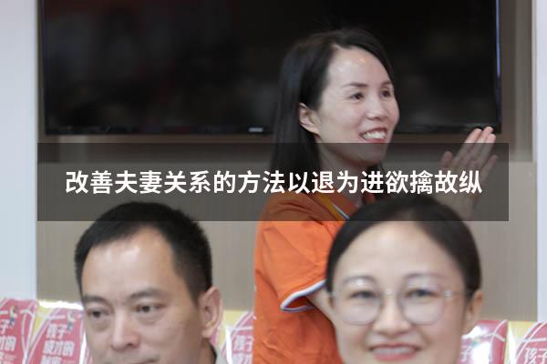 改善夫妻关系的方法以退为进欲擒故纵