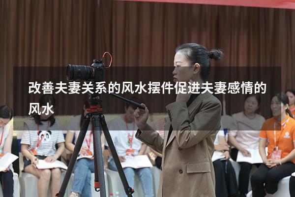 改善夫妻关系的风水摆件（促进夫妻感情的风水）