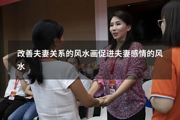 改善夫妻关系的风水画（促进夫妻感情的风水）
