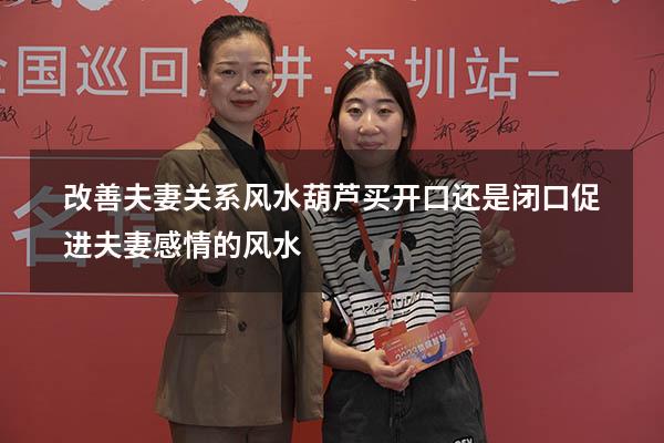 改善夫妻关系风水葫芦买开口还是闭口（促进夫妻感情的风水）