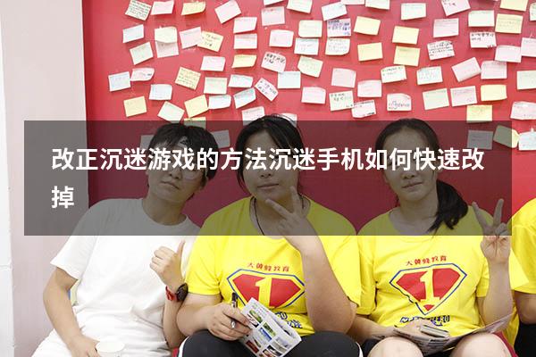 改正沉迷游戏的方法（沉迷手机如何快速改掉）