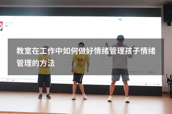 教室在工作中如何做好情绪管理（孩子情绪管理的方法）