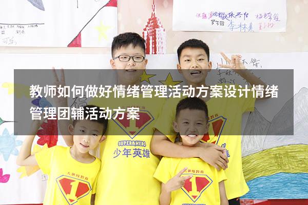 教师如何做好情绪管理活动方案设计（情绪管理团辅活动方案）