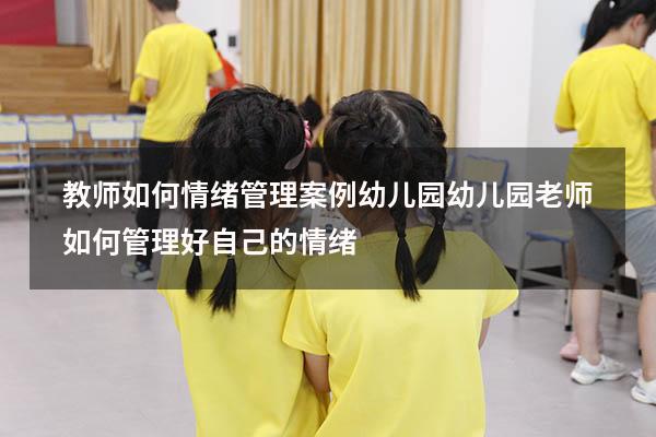 教师如何情绪管理案例幼儿园（幼儿园老师如何管理好自己的情绪）