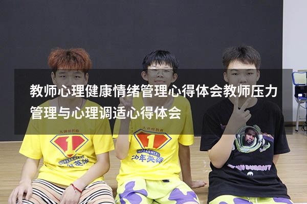 教师心理健康情绪管理心得体会（教师压力管理与心理调适心得体会）