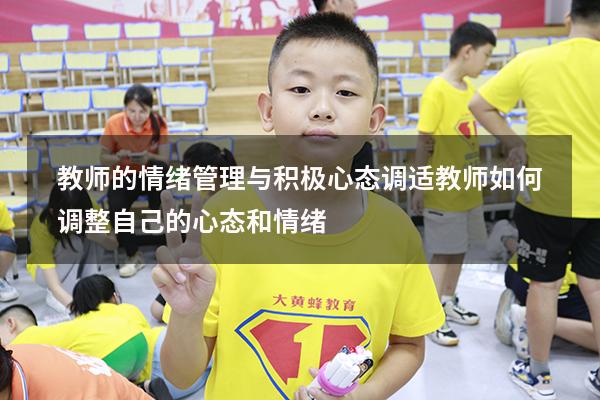 教师的情绪管理与积极心态调适（教师如何调整自己的心态和情绪）