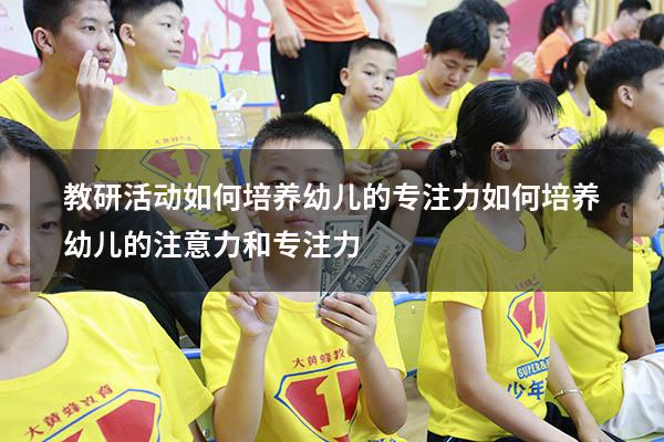 教研活动如何培养幼儿的专注力（如何培养幼儿的注意力和专注力）