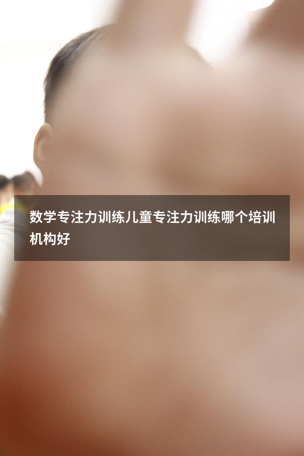 数学专注力训练（儿童专注力训练哪个培训机构好）