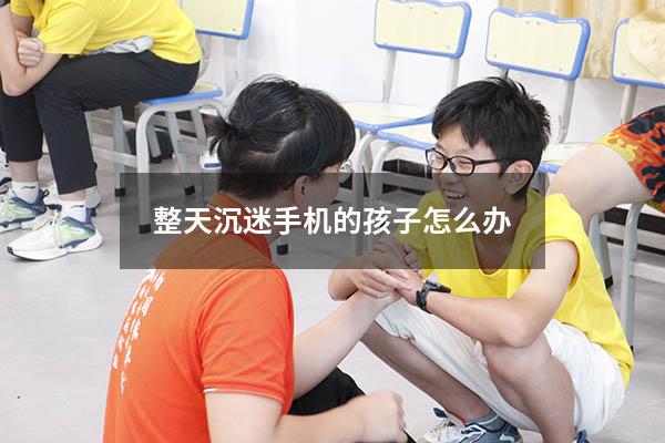 整天沉迷手机的孩子怎么办