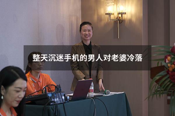整天沉迷手机的男人对老婆冷落