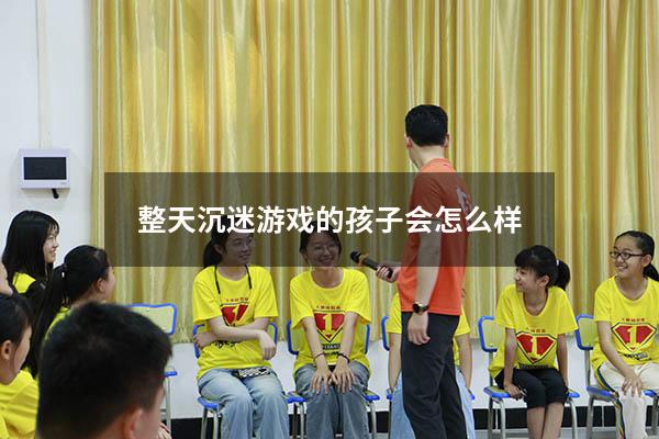 整天沉迷游戏的孩子会怎么样
