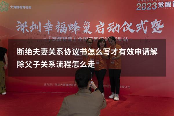 断绝夫妻关系协议书怎么写才有效（申请解除父子关系流程怎么走）