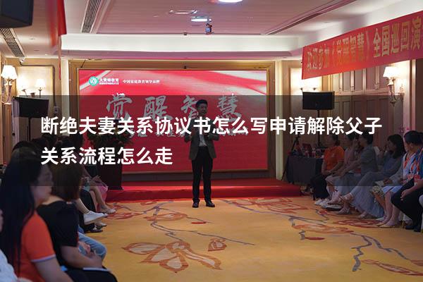 断绝夫妻关系协议书怎么写（申请解除父子关系流程怎么走）