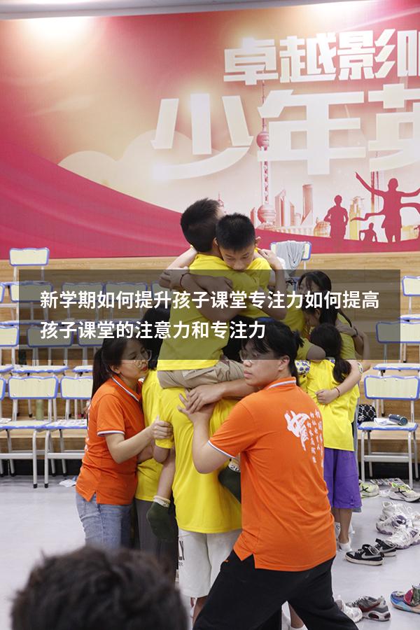 新学期如何提升孩子课堂专注力（如何提高孩子课堂的注意力和专注力）