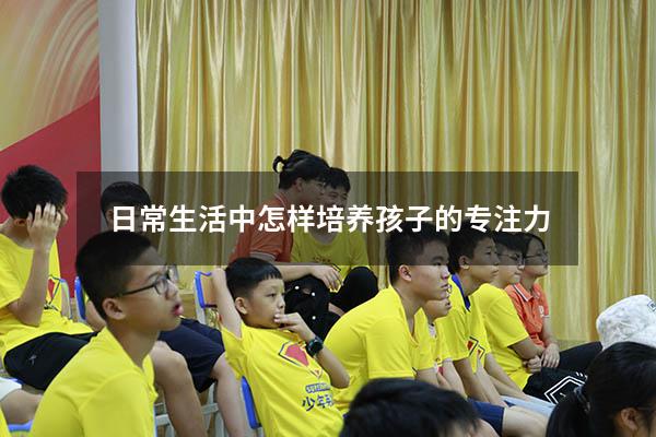 日常生活中怎样培养孩子的专注力
