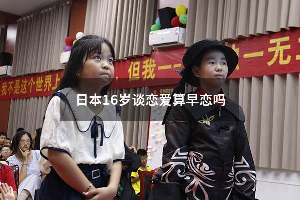日本16岁谈恋爱算早恋吗（日本早恋是允许的吗）