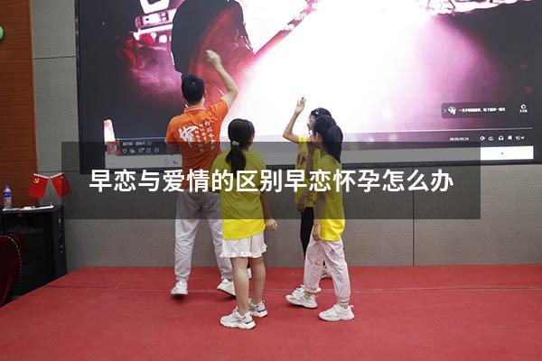 早恋与爱情的区别（早恋怀孕怎么办）