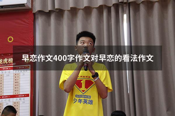 早恋作文400字作文（对早恋的看法作文600）