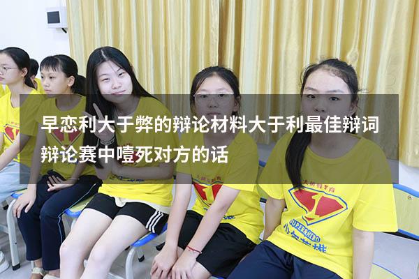 早恋利大于弊的辩论材料大于利最佳辩词（辩论赛中噎死对方的话）