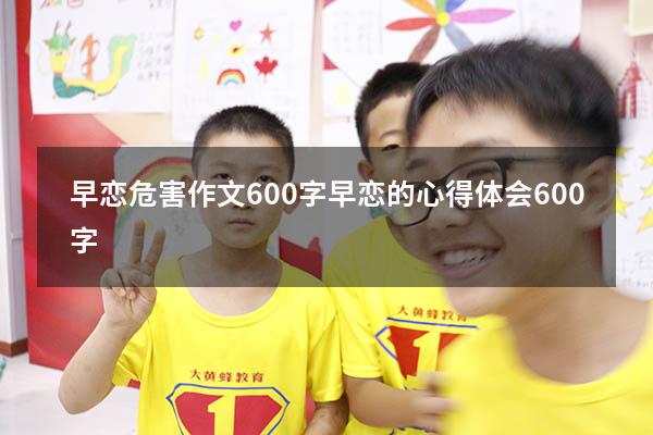 早恋危害作文600字（早恋的心得体会600字）