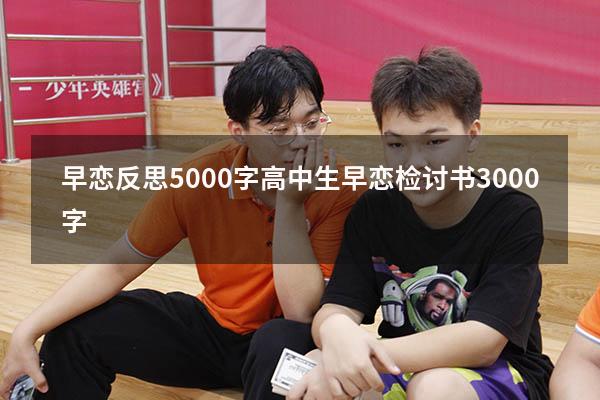 早恋反思5000字（高中生早恋检讨书3000字）