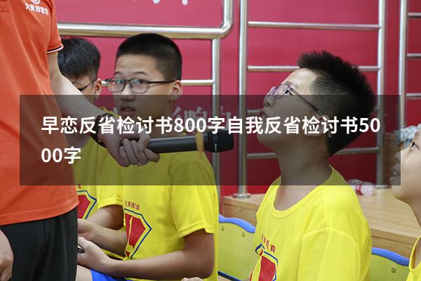 早恋反省检讨书800字（自我反省检讨书5000字）