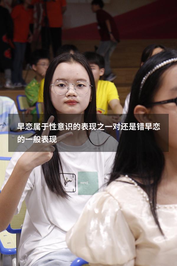 早恋属于性意识的表现之一对还是错（早恋的一般表现）