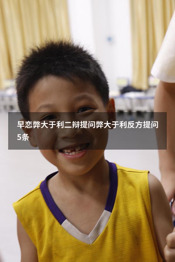 早恋弊大于利二辩提问（弊大于利反方提问5条）