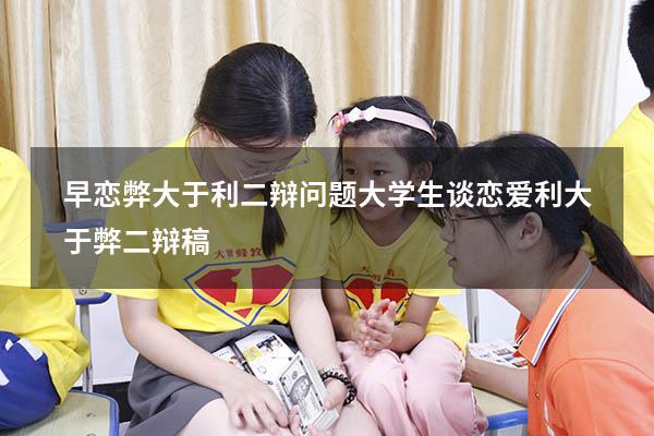 早恋弊大于利二辩问题（大学生谈恋爱利大于弊二辩稿）