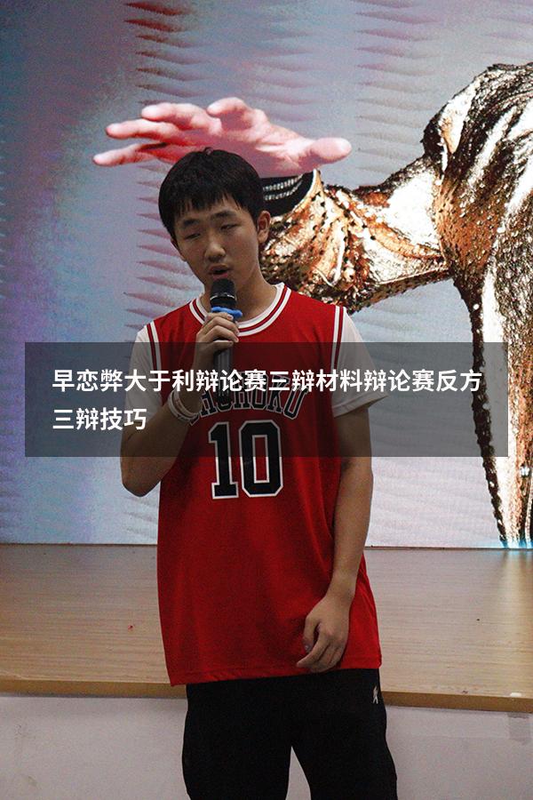 早恋弊大于利辩论赛三辩材料（辩论赛反方三辩技巧）