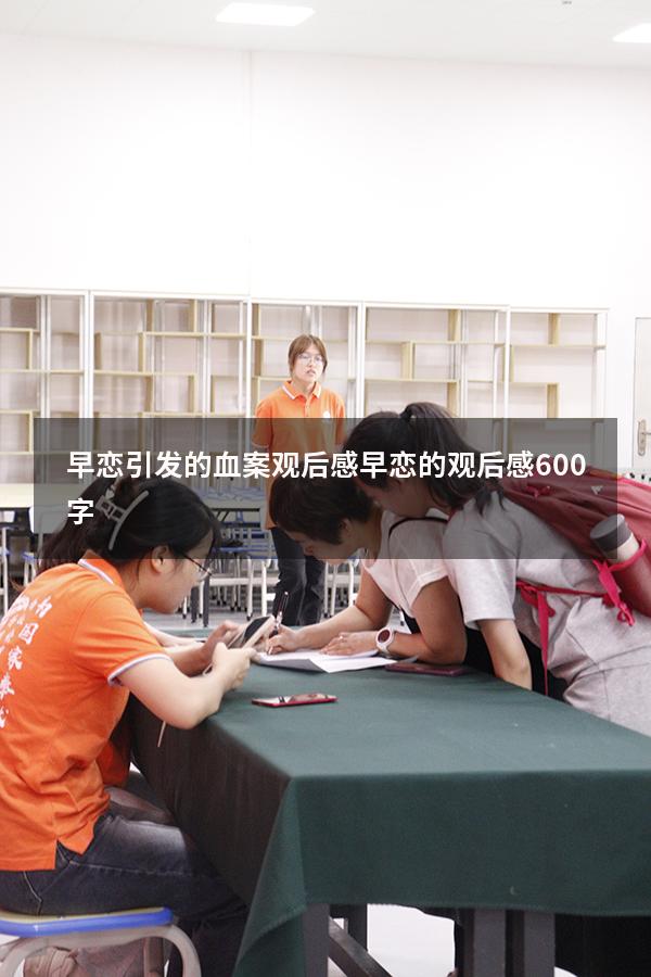 早恋引发的血案观后感（早恋的观后感600字）