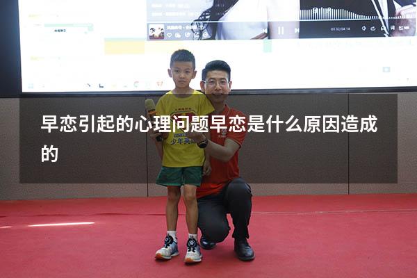 早恋引起的心理问题（早恋是什么原因造成的）