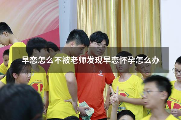 早恋怎么不被老师发现（早恋怀孕怎么办）