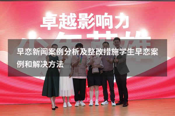早恋新闻案例分析及整改措施（学生早恋案例和解决方法）