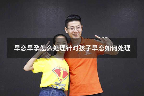 早恋早孕怎么处理（针对孩子早恋如何处理）