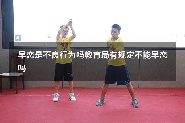 早恋是不良行为吗（教育局有规定不能早恋吗）