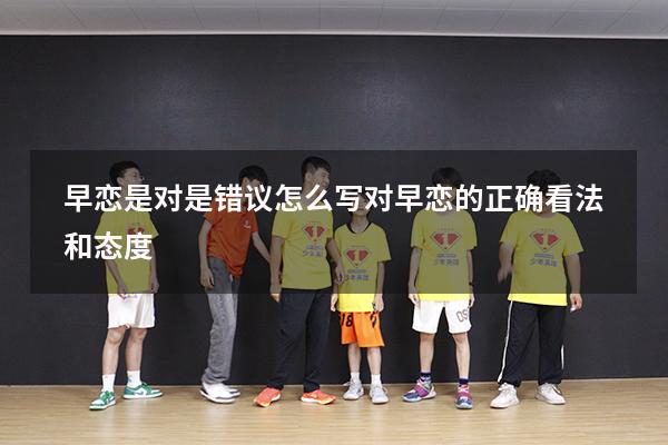 早恋是对是错议怎么写（对早恋的正确看法和态度）