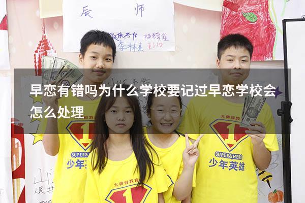 早恋有错吗为什么学校要记过（早恋学校会怎么处理）