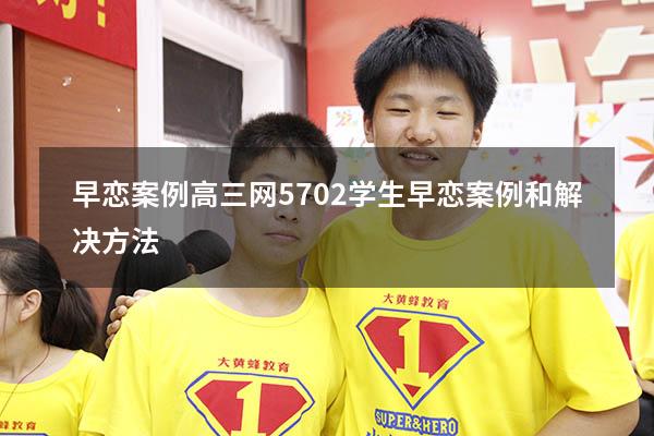 早恋案例高三网5702（学生早恋案例和解决方法）