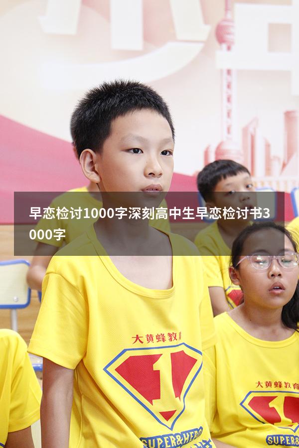 早恋检讨1000字深刻（高中生早恋检讨书3000字）