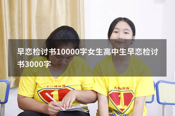 早恋检讨书10000字女生（高中生早恋检讨书3000字）