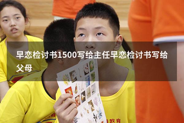 早恋检讨书1500写给主任（早恋检讨书写给父母）